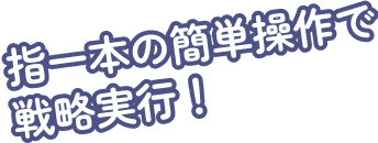 指一本の簡単操作で戦略実行！